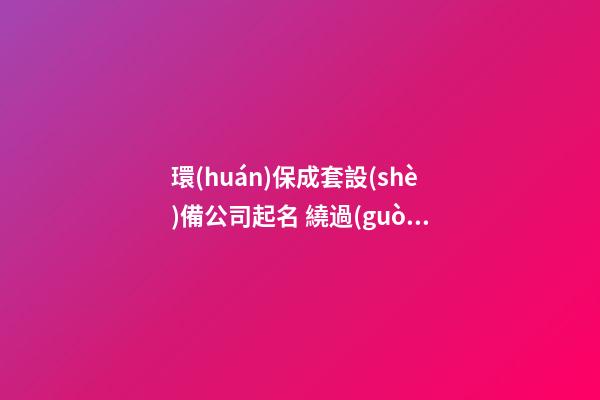 環(huán)保成套設(shè)備公司起名 繞過(guò)同名很關(guān)鍵-第1張-公司起名-玄機(jī)派